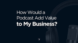 Would a Podcast Add Value to My Business?